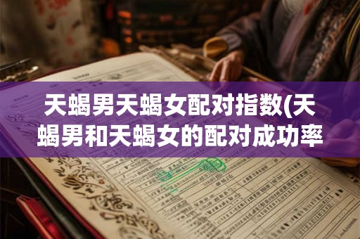 天蝎男天蝎女配对指数(天蝎男和天蝎女的配对成功率有多高)