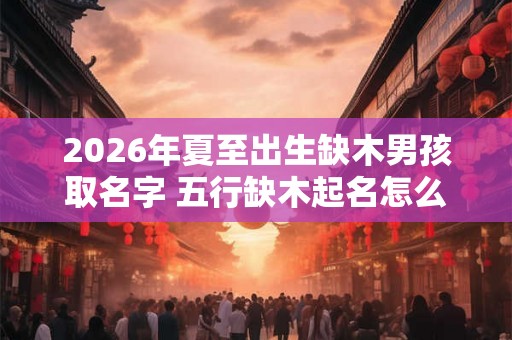 2026年夏至出生缺木男孩取名字 五行缺木起名怎么补