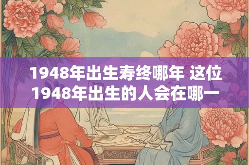 1948年出生寿终哪年 这位1948年出生的人会在哪一年寿终