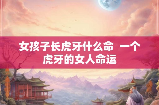 女孩子长虎牙什么命 一个虎牙的女人命运 女孩子长虎牙什么命 一个虎牙的女人命运
