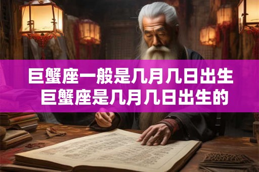 巨蟹座一般是几月几日出生 巨蟹座是几月几日出生的阳历 巨蟹座一般是几月几日出生 巨蟹座是几月几日出生的阳历