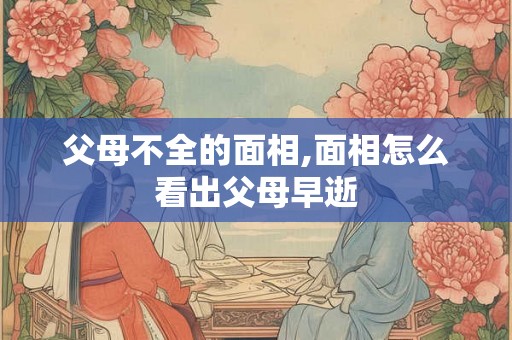 父母不全的面相,面相怎么看出父母早逝 父母不全的面相,面相怎么看出父母早逝