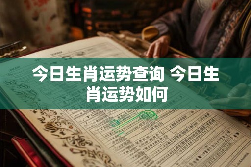 今日生肖运势查询 今日生肖运势如何 今日生肖运势查询 今日生肖运势如何