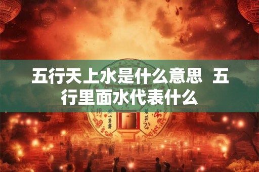 五行天上水是什么意思  五行里面水代表什么