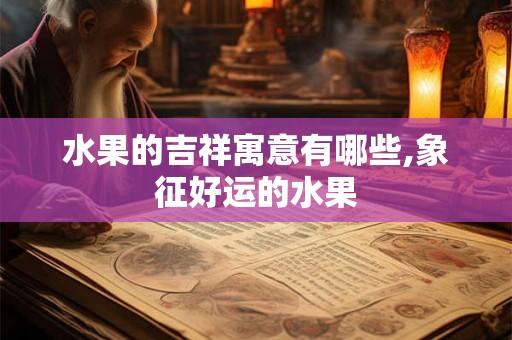 水果的吉祥寓意有哪些,象征好运的水果 水果的吉祥寓意有哪些,象征好运的水果