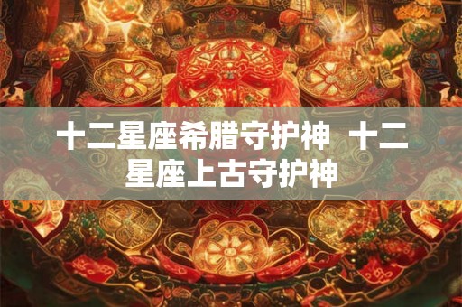 十二星座希腊守护神  十二星座上古守护神