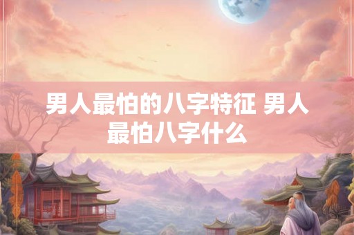 男人最怕的八字特征 男人最怕八字什么