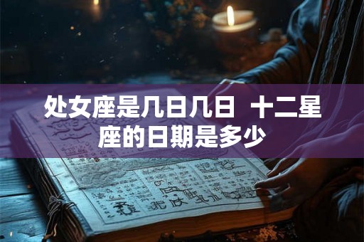 处女座是几日几日  十二星座的日期是多少