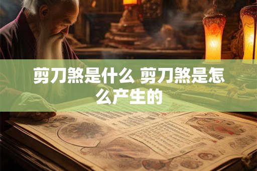 剪刀煞是什么 剪刀煞是怎么产生的 剪刀煞是什么 剪刀煞是怎么产生的