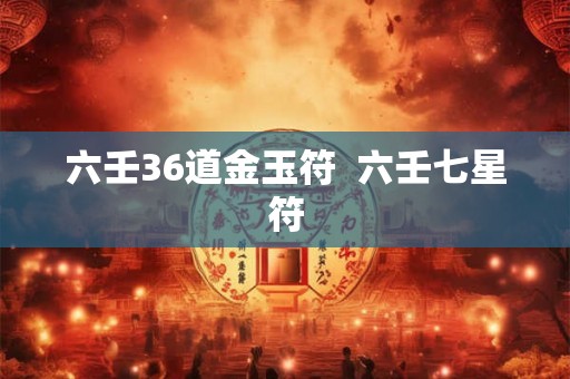 六壬36道金玉符  六壬七星符