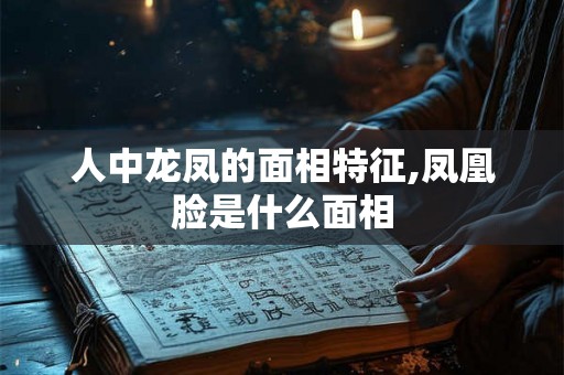人中龙凤的面相特征,凤凰脸是什么面相