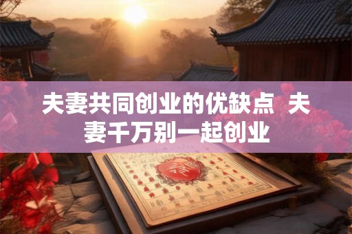 夫妻共同创业的优缺点  夫妻千万别一起创业