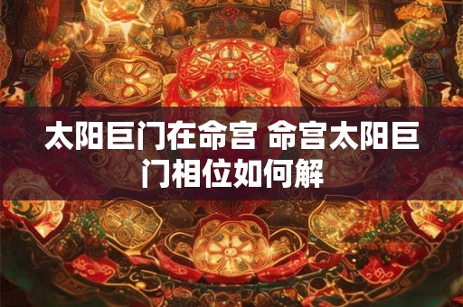太阳巨门在命宫 命宫太阳巨门相位如何解