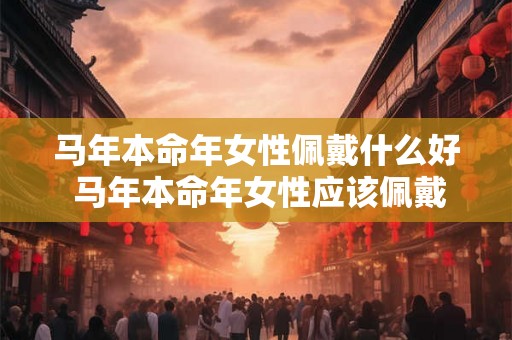 马年本命年女性佩戴什么好 马年本命年女性应该佩戴什么
