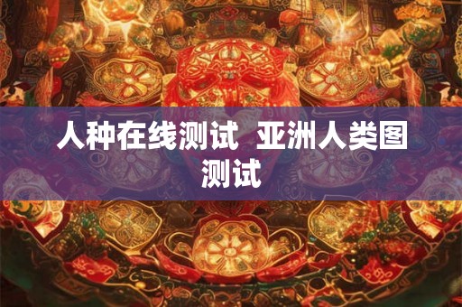人种在线测试  亚洲人类图测试