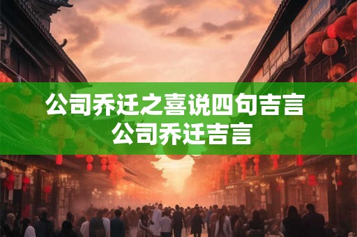 公司乔迁之喜说四句吉言  公司乔迁吉言