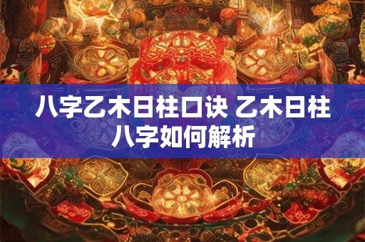 八字乙木日柱口诀 乙木日柱八字如何解析