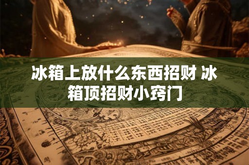 冰箱上放什么东西招财 冰箱顶招财小窍门