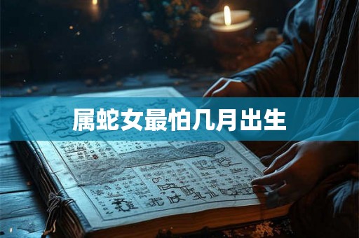 属蛇女最怕几月出生