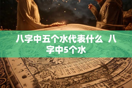 八字中五个水代表什么 八字中5个水 八字中五个水代表什么 八字中5个水