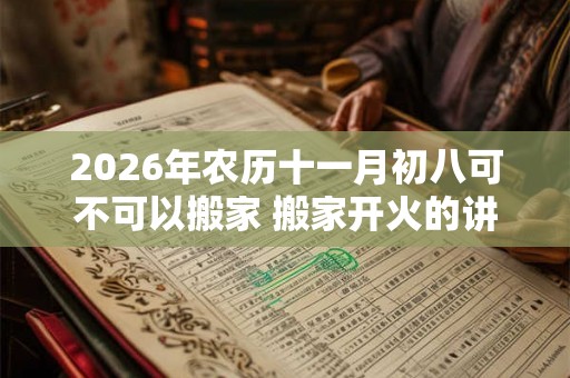 2026年农历十一月初八可不可以搬家 搬家开火的讲究 2026年农历十一月初八可不可以搬家 搬家开火的讲究