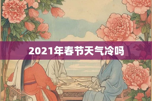 2021年春节天气冷吗