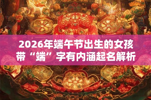2026年端午节出生的女孩带“端”字有内涵起名解析