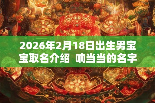 2026年2月18日出生男宝宝取名介绍 响当当的名字 2026年2月18日出生男宝宝取名介绍 响当当的名字