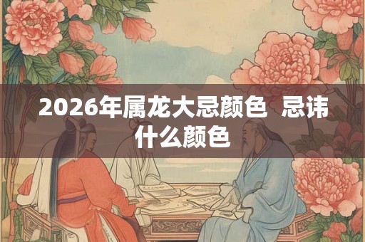2026年属龙大忌颜色  忌讳什么颜色