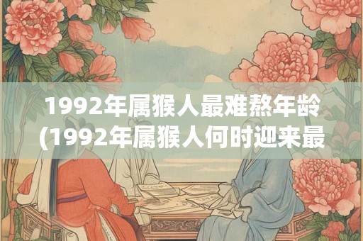 1992年属猴人最难熬年龄(1992年属猴人何时迎来最难熬的年龄？)
