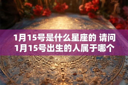 1月15号是什么星座的 请问1月15号出生的人属于哪个星座