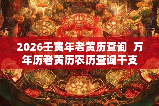 2026壬寅年老黄历查询  万年历老黄历农历查询干支