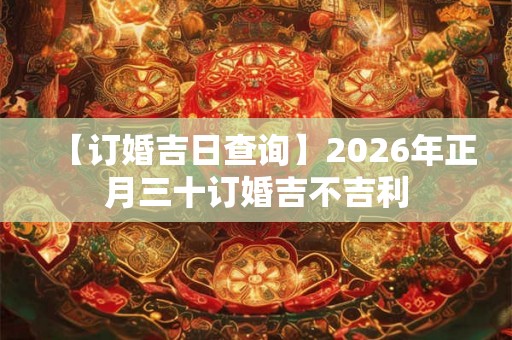 【订婚吉日查询】2026年正月三十订婚吉不吉利