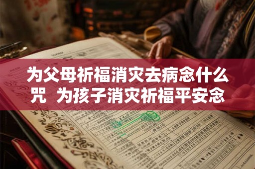 为父母祈福消灾去病念什么咒 为孩子消灾祈福平安念什么经 为父母祈福消灾去病念什么咒 为孩子消灾祈福平安念什么经