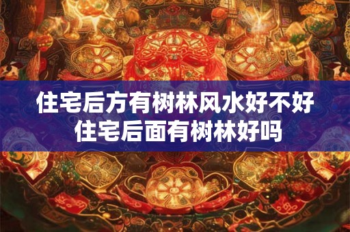 住宅后方有树林风水好不好 住宅后面有树林好吗