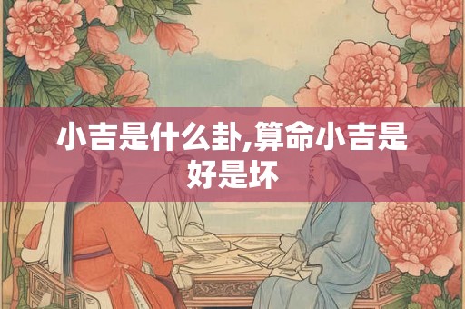 小吉是什么卦,算命小吉是好是坏 小吉是什么卦,算命小吉是好是坏