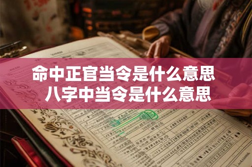 命中正官当令是什么意思 八字中当令是什么意思 命中正官当令是什么意思 八字中当令是什么意思
