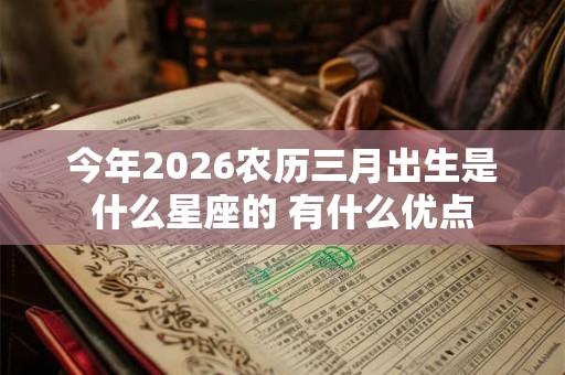 今年2026农历三月出生是什么星座的 有什么优点