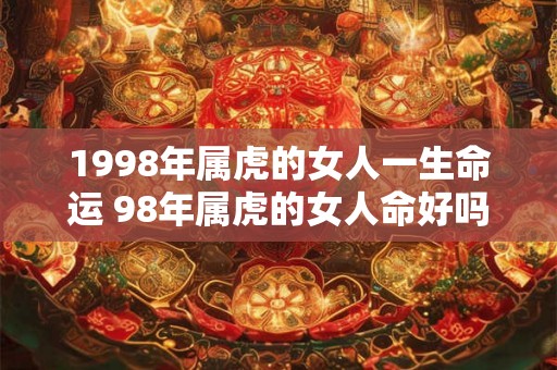 1998年属虎的女人一生命运 98年属虎的女人命好吗 1998年属虎的女人一生命运 98年属虎的女人命好吗