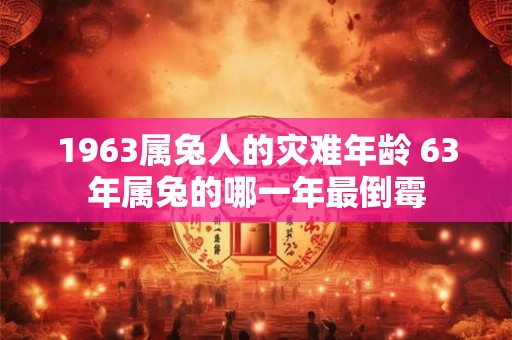 1963属兔人的灾难年龄 63年属兔的哪一年最倒霉 1963属兔人的灾难年龄 63年属兔的哪一年最倒霉