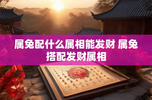 属兔配什么属相能发财 属兔搭配发财属相