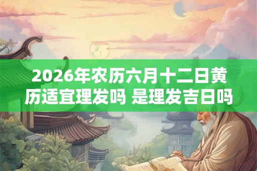 2026年农历六月十二日黄历适宜理发吗 是理发吉日吗