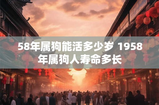 58年属狗能活多少岁 1958年属狗人寿命多长