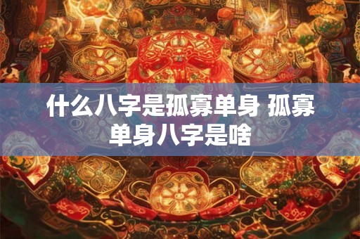 什么八字是孤寡单身 孤寡单身八字是啥