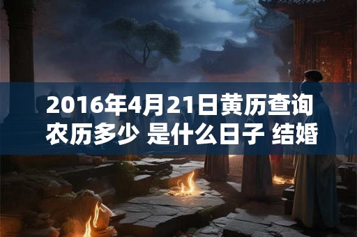 2016年4月21日黄历查询 农历多少 是什么日子 结婚吉时
