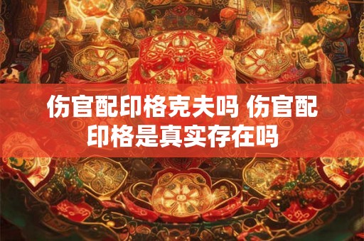 伤官配印格克夫吗 伤官配印格是真实存在吗 伤官配印格克夫吗 伤官配印格是真实存在吗