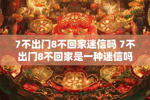 7不出门8不回家迷信吗 7不出门8不回家是一种迷信吗