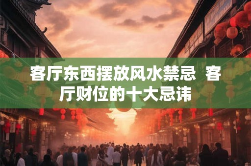 客厅东西摆放风水禁忌  客厅财位的十大忌讳
