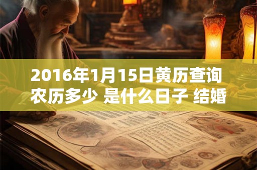 2016年1月15日黄历查询 农历多少 是什么日子 结婚吉时 2016年1月15日黄历查询 农历多少 是什么日子 结婚吉时