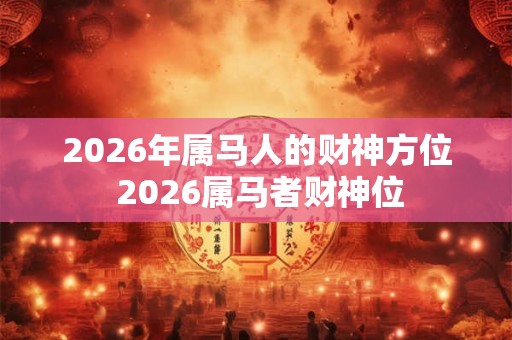 2026年属马人的财神方位 2026属马者财神位